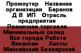 Промоутер › Название организации ­ Баранов Д.В, ИП › Отрасль предприятия ­ Розничная торговля › Минимальный оклад ­ 1 - Все города Работа » Вакансии   . Ханты-Мансийский,Белоярский г.